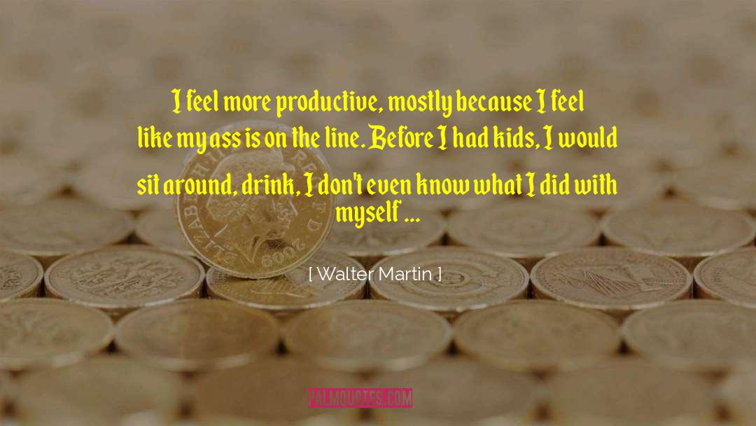 Walter Martin Quotes: I feel more productive, mostly