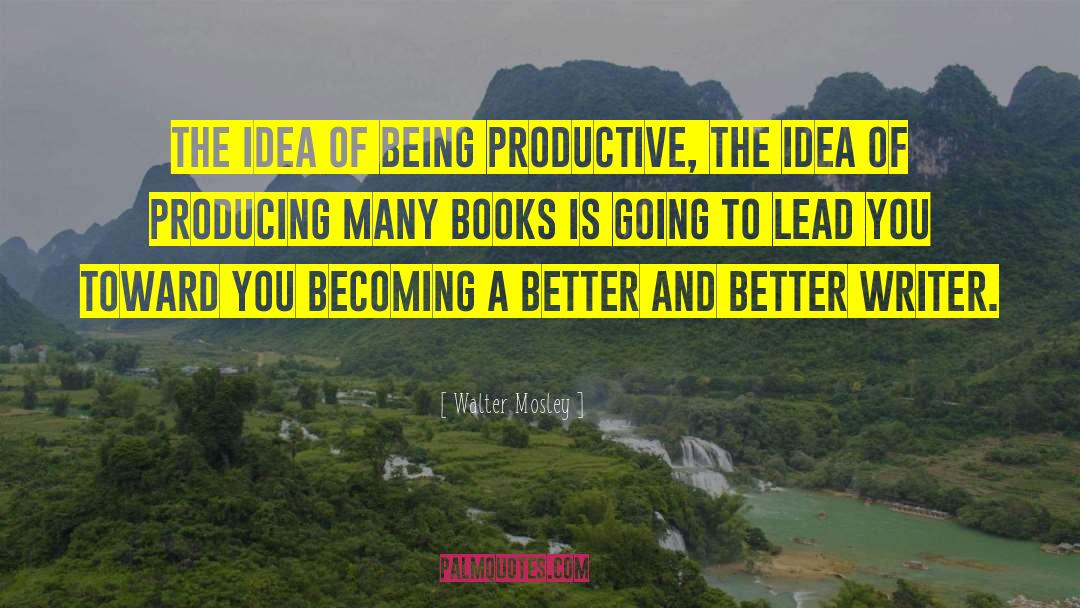 Walter Mosley Quotes: The idea of being productive,