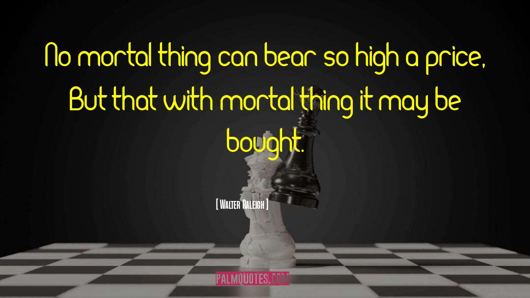 Walter Raleigh Quotes: No mortal thing can bear