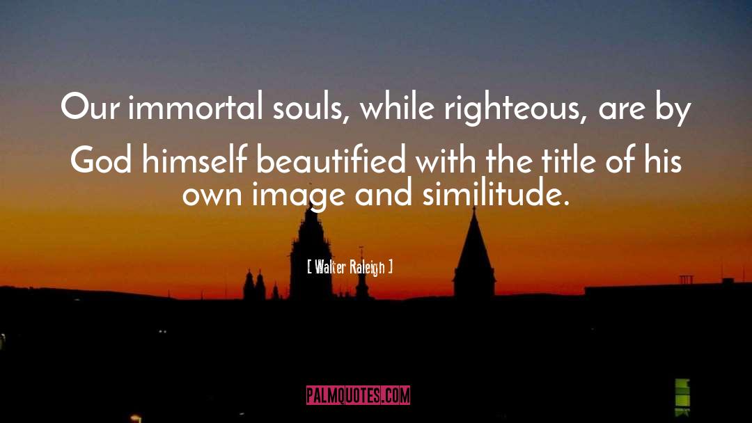 Walter Raleigh Quotes: Our immortal souls, while righteous,