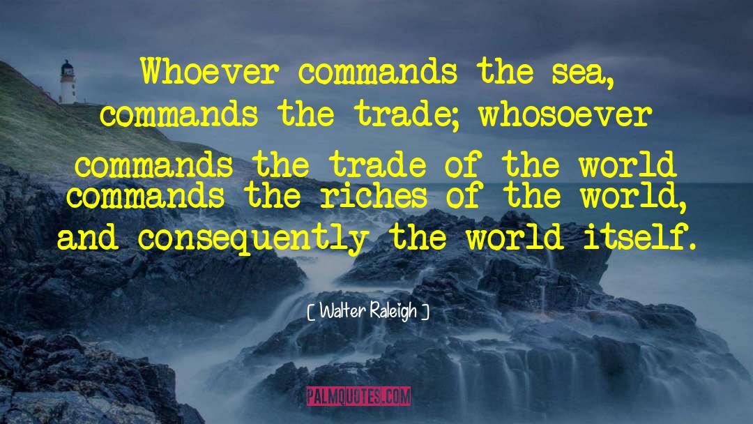 Walter Raleigh Quotes: Whoever commands the sea, commands