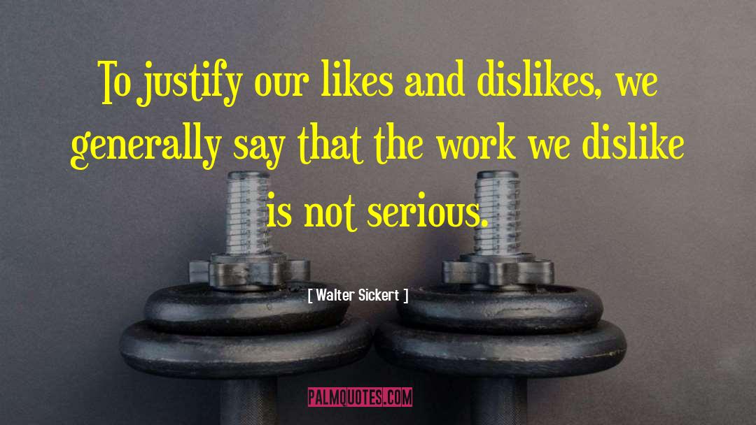 Walter Sickert Quotes: To justify our likes and