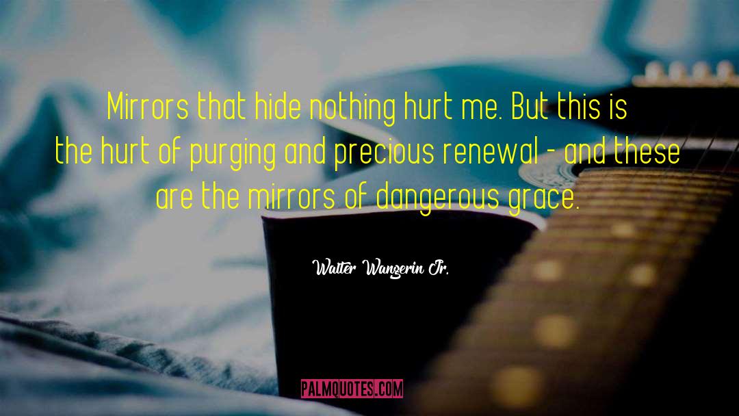 Walter Wangerin Jr. Quotes: Mirrors that hide nothing hurt