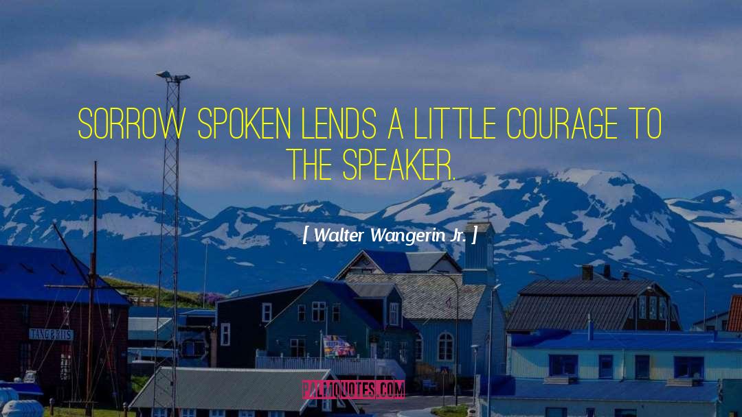 Walter Wangerin Jr. Quotes: Sorrow spoken lends a little