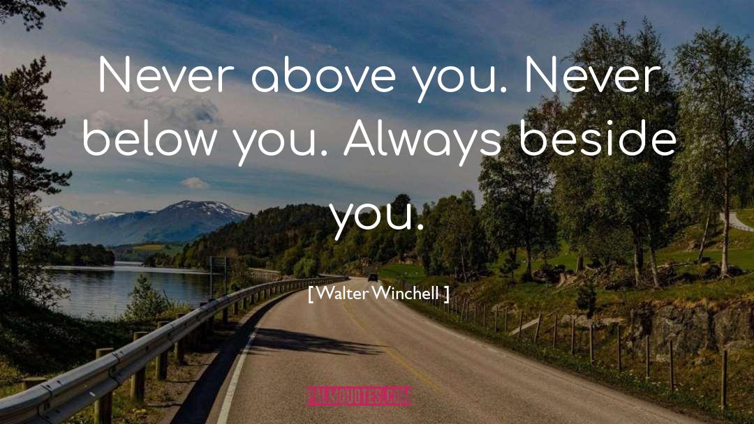 Walter Winchell Quotes: Never above you. Never below