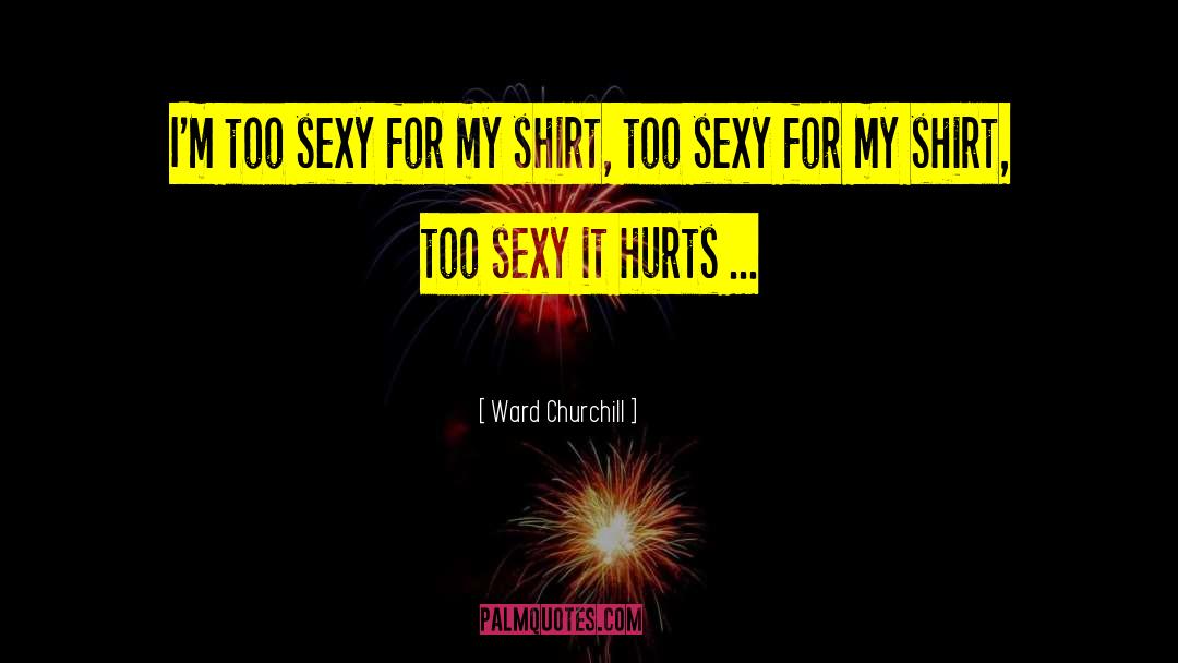 Ward Churchill Quotes: I'm too sexy for my