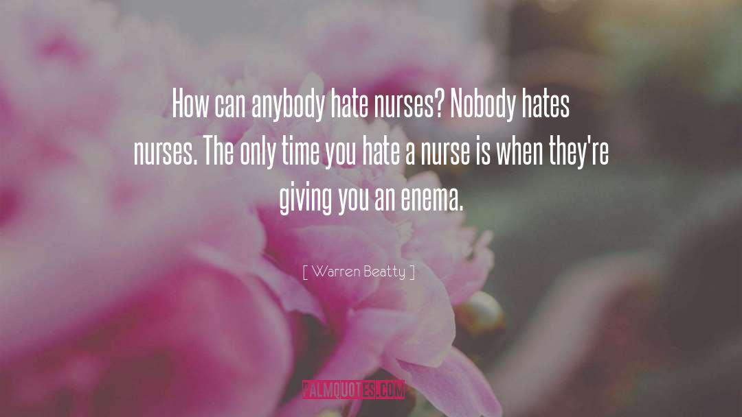 Warren Beatty Quotes: How can anybody hate nurses?