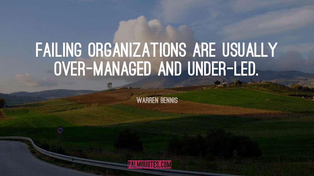 Warren Bennis Quotes: Failing organizations are usually over-managed