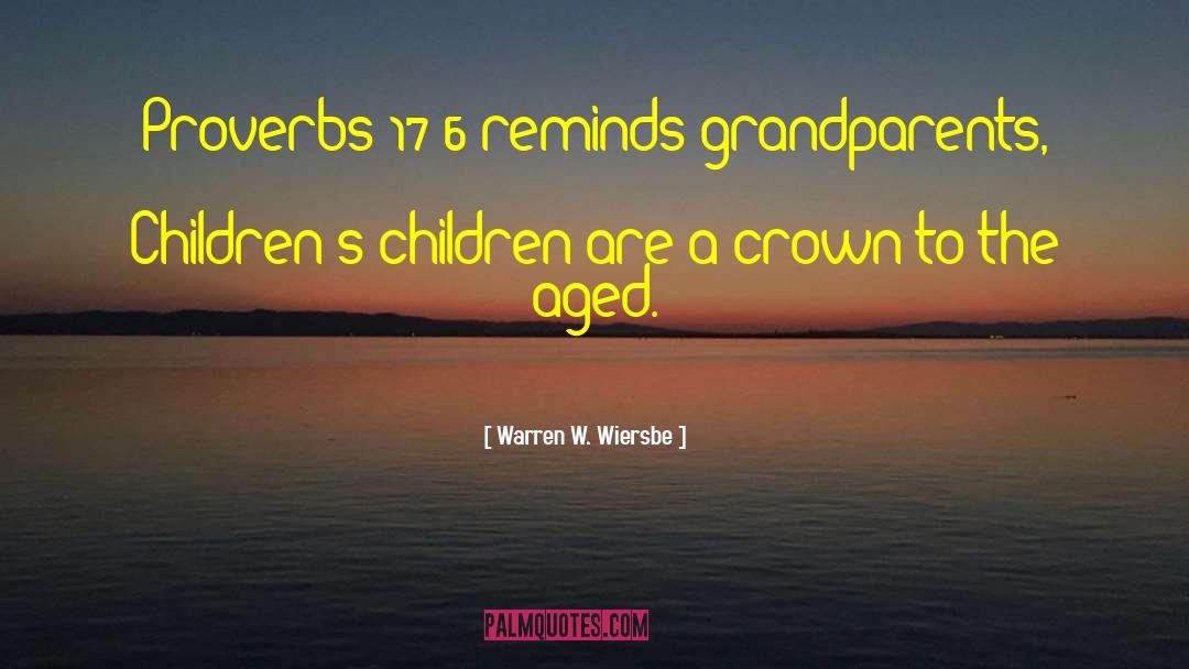 Warren W. Wiersbe Quotes: Proverbs 17:6 reminds grandparents, Children's