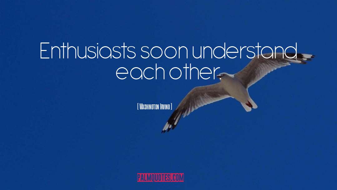 Washington Irving Quotes: Enthusiasts soon understand each other.