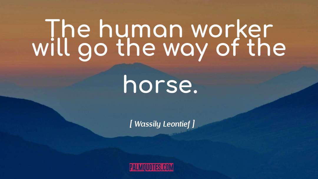 Wassily Leontief Quotes: The human worker will go