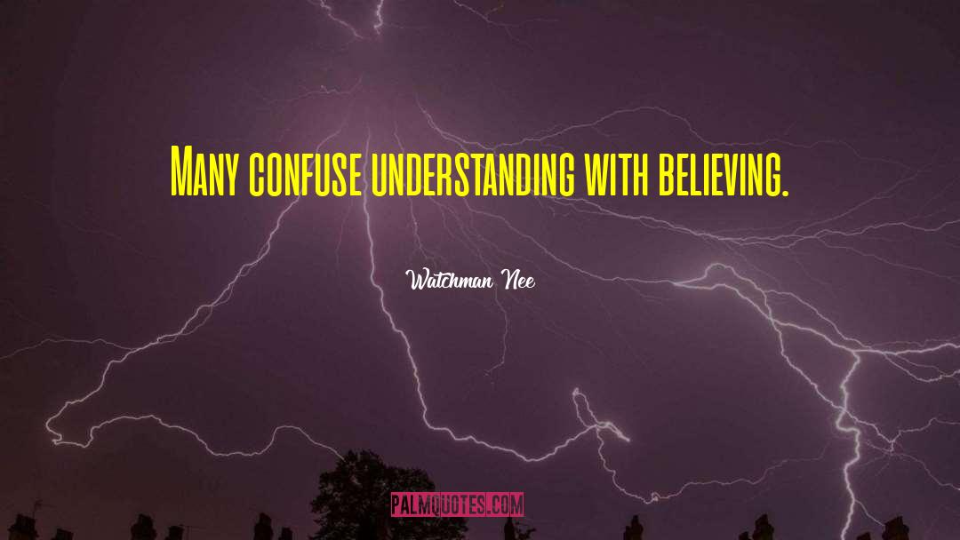 Watchman Nee Quotes: Many confuse understanding with believing.