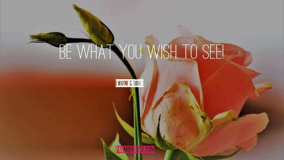 Wayne C. Long Quotes: BE what you wish to