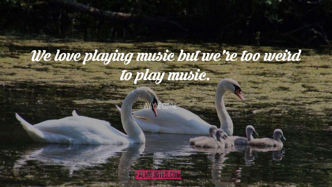 Wayne Coyne Quotes: We love playing music but