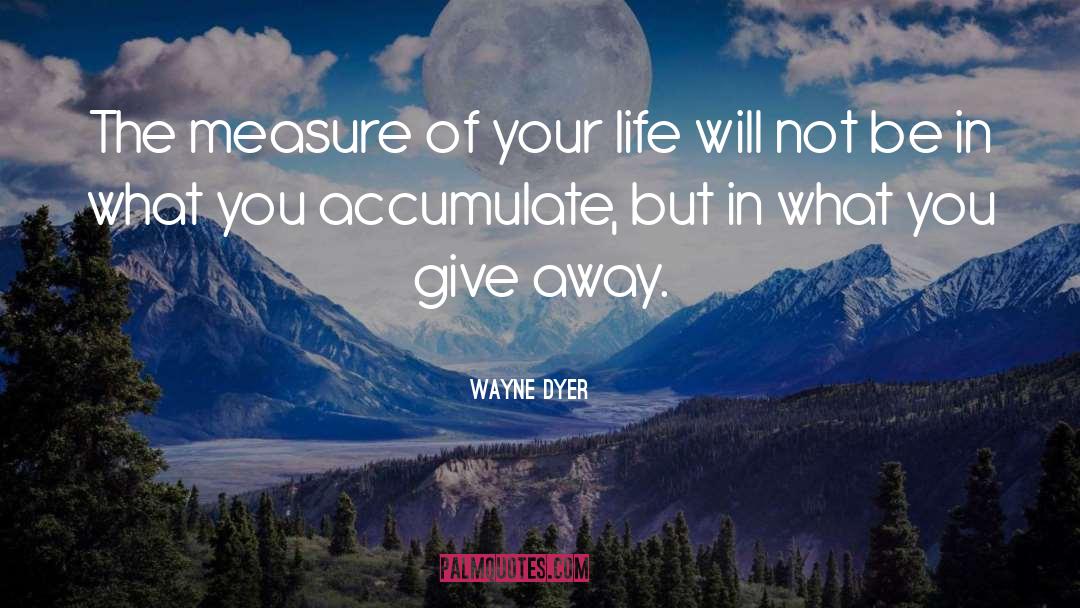 Wayne Dyer Quotes: The measure of your life