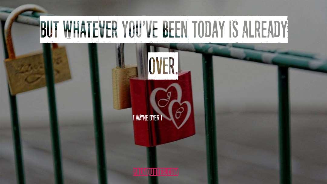 Wayne Dyer Quotes: But whatever you've been today