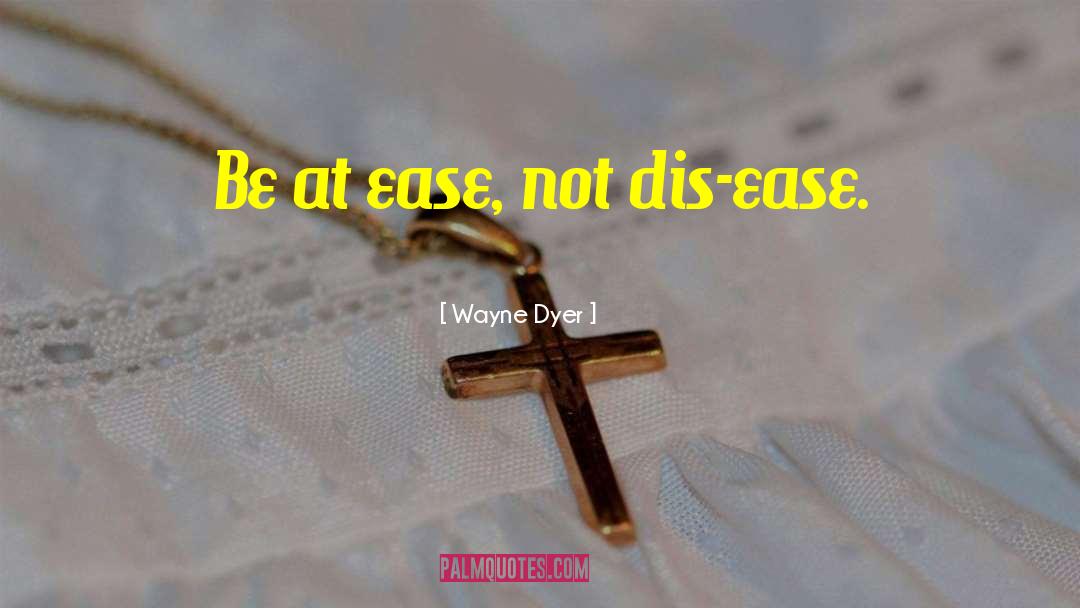 Wayne Dyer Quotes: Be at ease, not dis-ease.