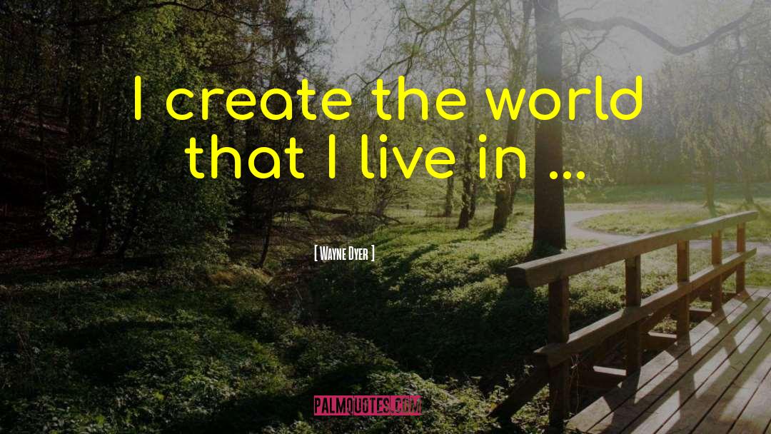 Wayne Dyer Quotes: I create the world that