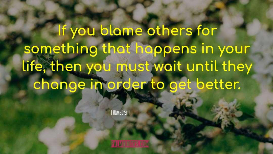 Wayne Dyer Quotes: If you blame others for