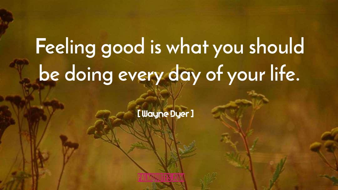 Wayne Dyer Quotes: Feeling good is what you