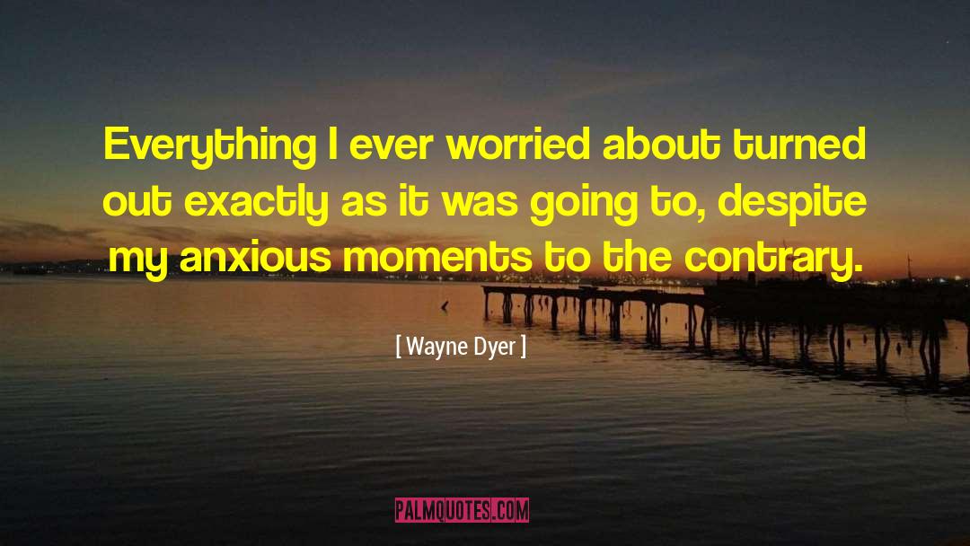 Wayne Dyer Quotes: Everything I ever worried about