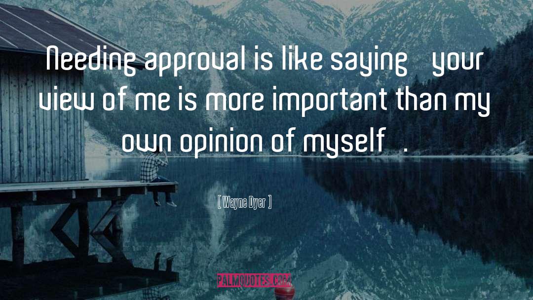 Wayne Dyer Quotes: Needing approval is like saying