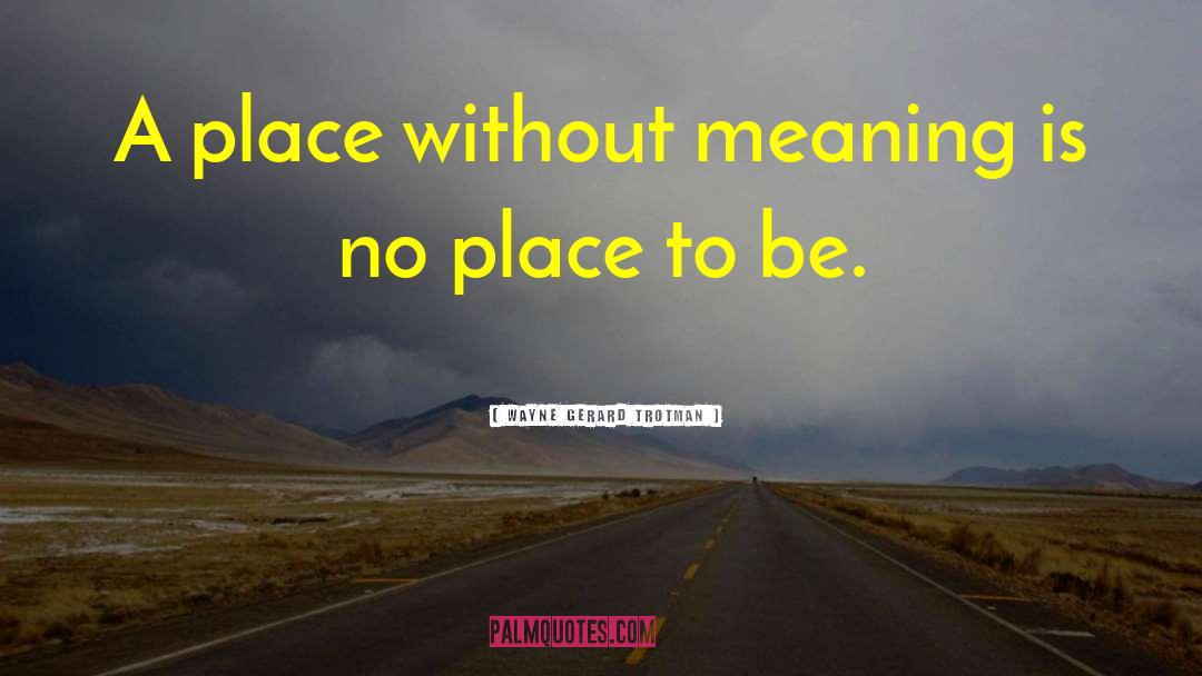 Wayne Gerard Trotman Quotes: A place without meaning is