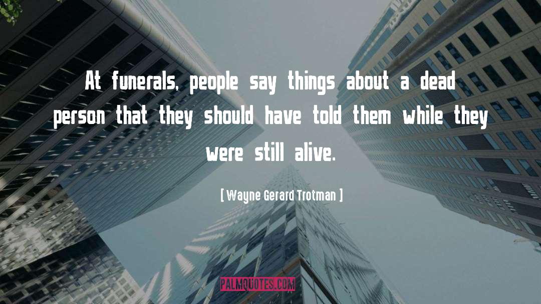 Wayne Gerard Trotman Quotes: At funerals, people say things