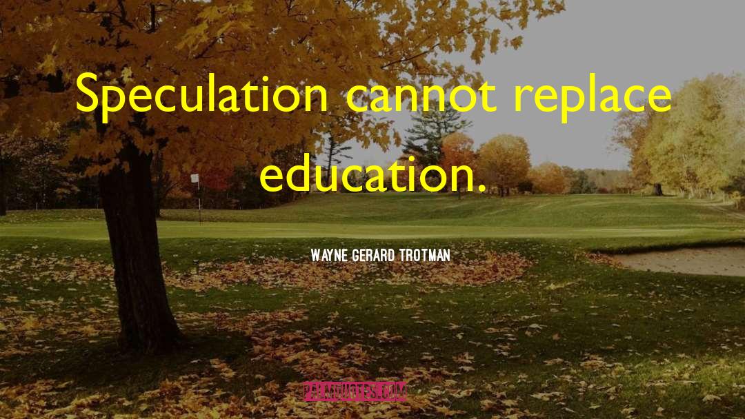 Wayne Gerard Trotman Quotes: Speculation cannot replace education.