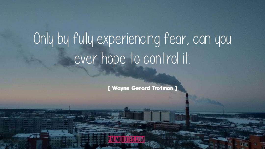 Wayne Gerard Trotman Quotes: Only by fully experiencing fear,