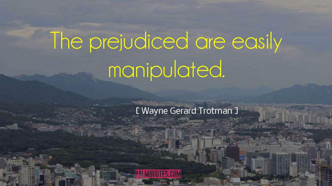 Wayne Gerard Trotman Quotes: The prejudiced are easily manipulated.