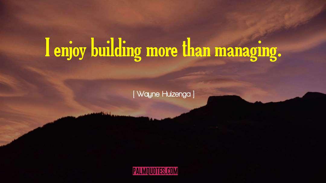 Wayne Huizenga Quotes: I enjoy building more than