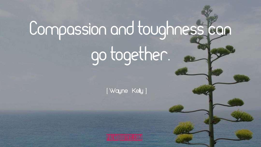 Wayne  Kelly Quotes: Compassion and toughness can go