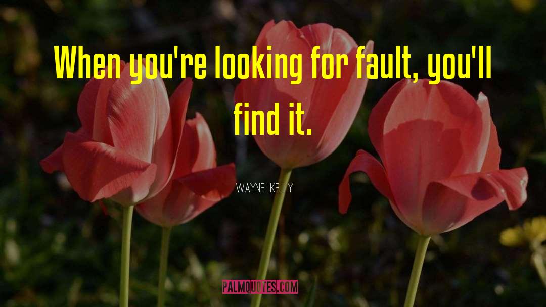 Wayne  Kelly Quotes: When you're looking for fault,