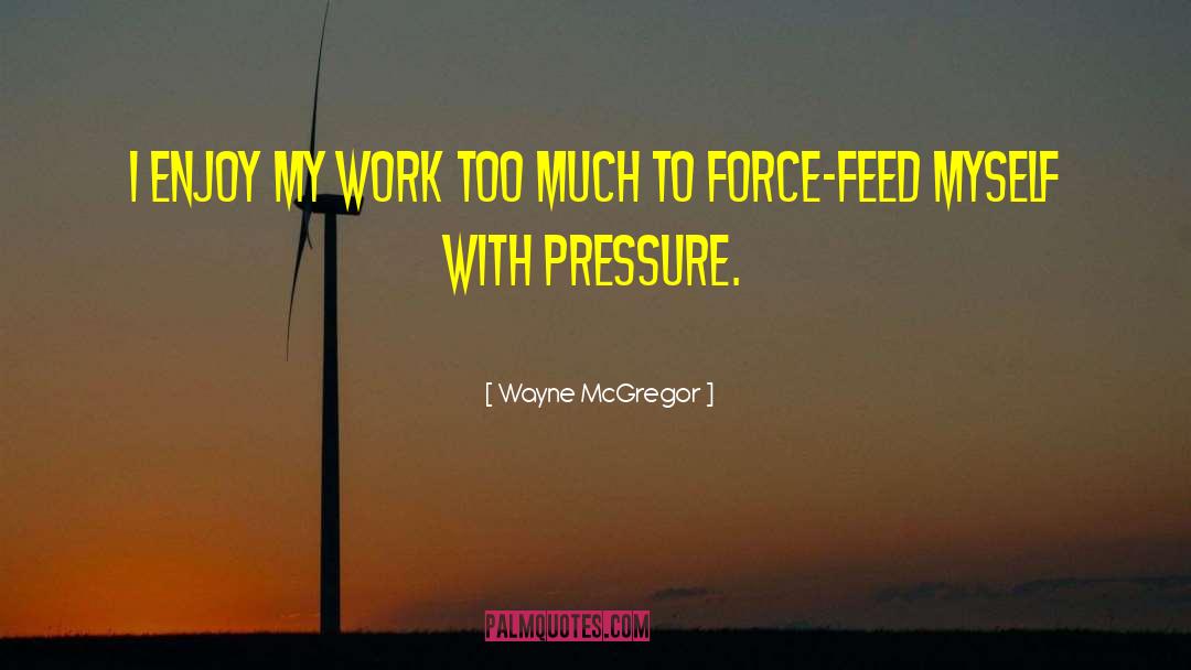 Wayne McGregor Quotes: I enjoy my work too