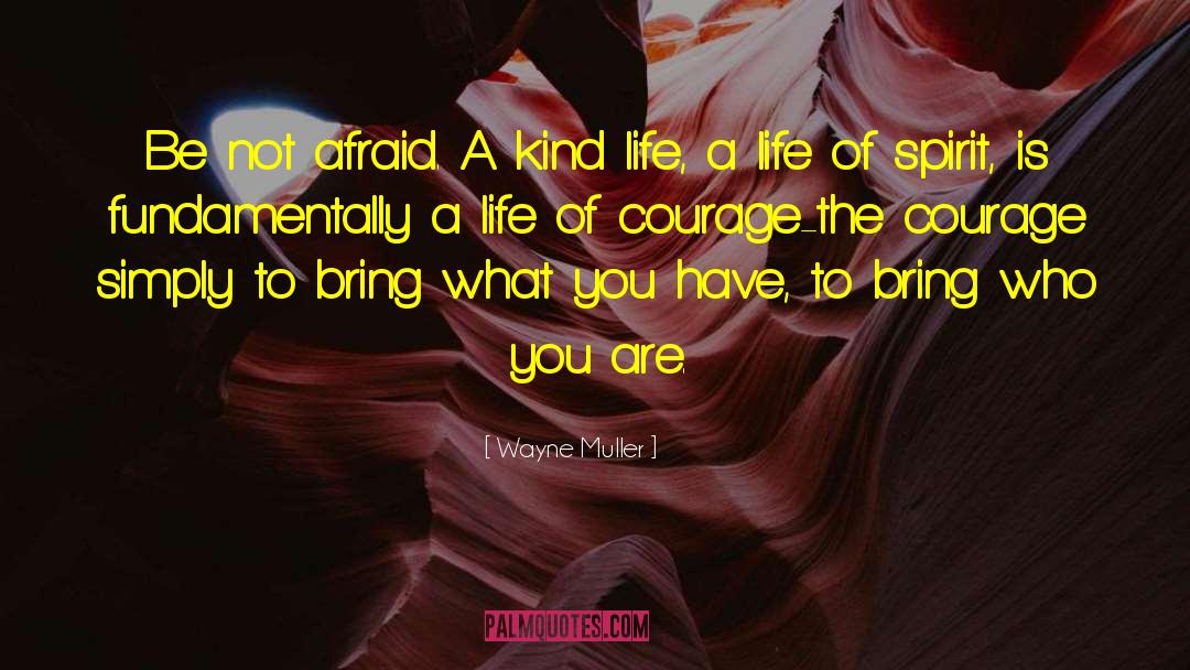 Wayne Muller Quotes: Be not afraid. A kind