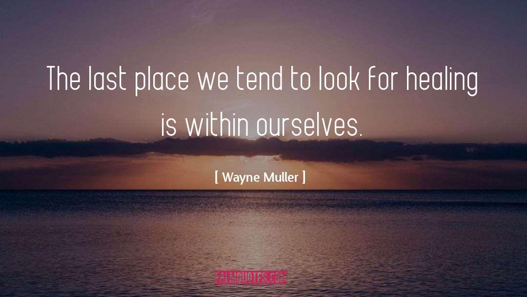 Wayne Muller Quotes: The last place we tend