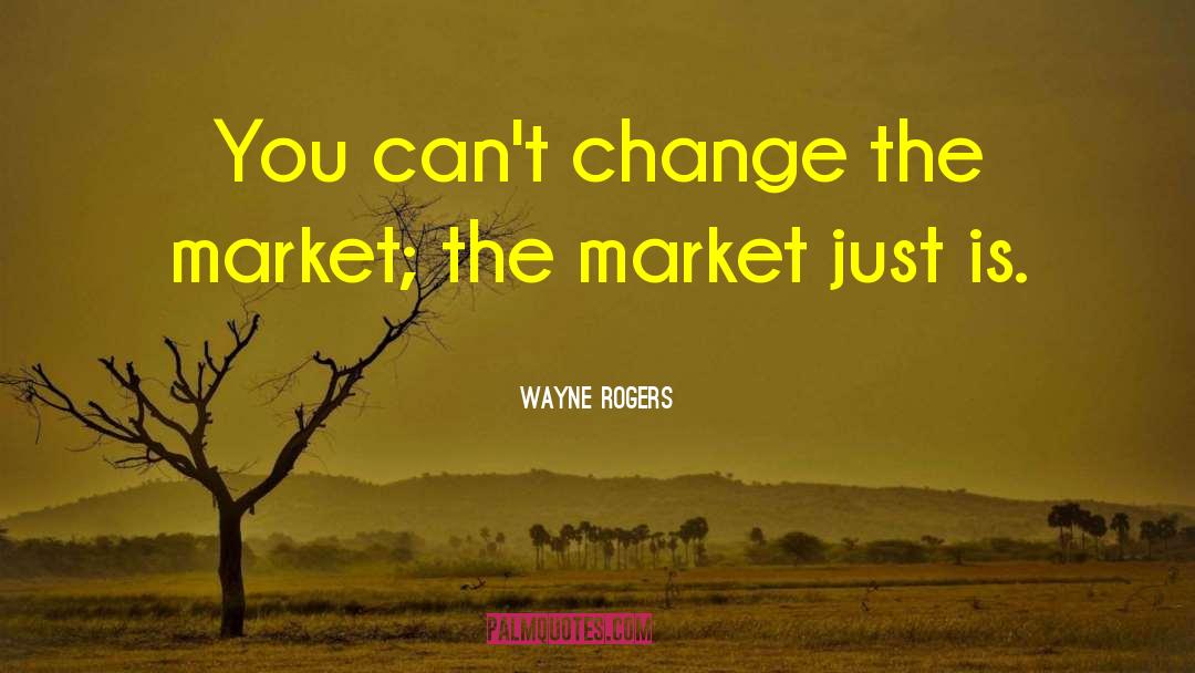 Wayne Rogers Quotes: You can't change the market;