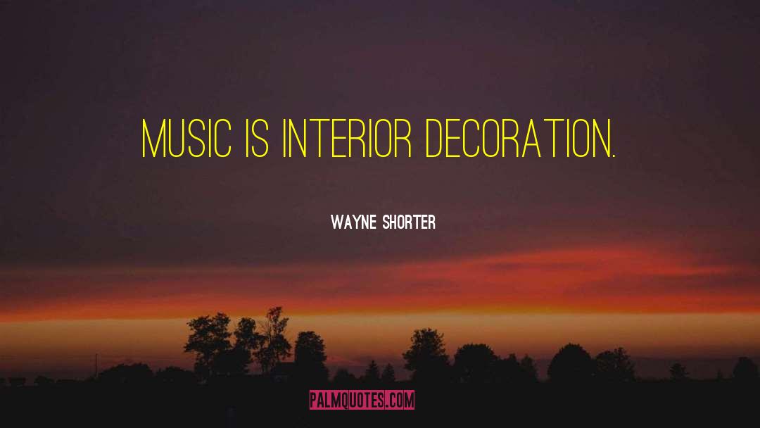 Wayne Shorter Quotes: Music is interior decoration.