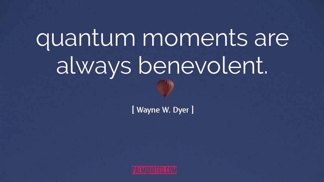 Wayne W. Dyer Quotes: quantum moments are always benevolent.