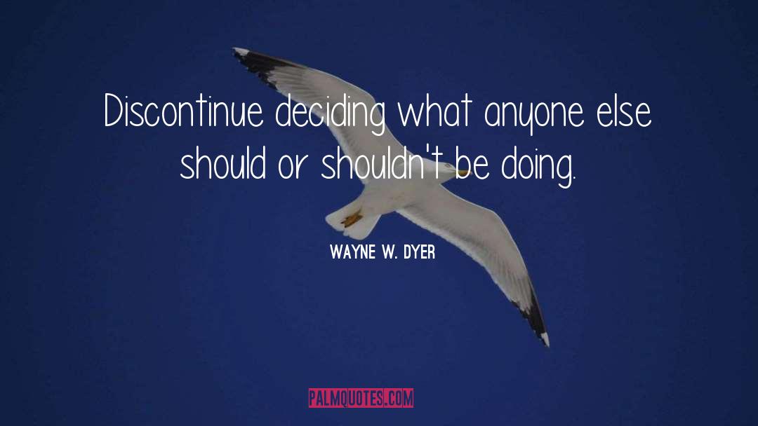 Wayne W. Dyer Quotes: Discontinue deciding what anyone else