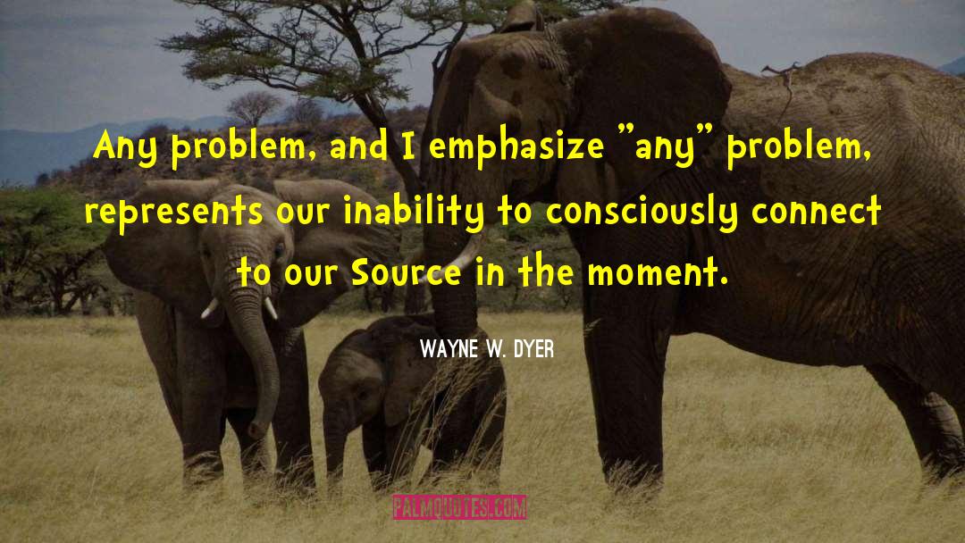 Wayne W. Dyer Quotes: Any problem, and I emphasize