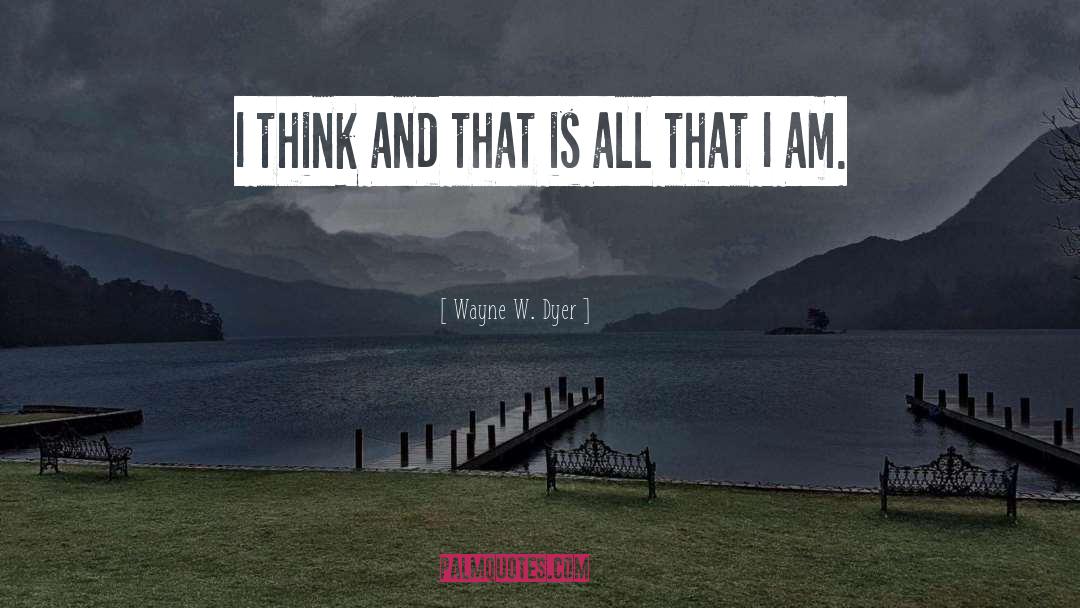 Wayne W. Dyer Quotes: I think and that is