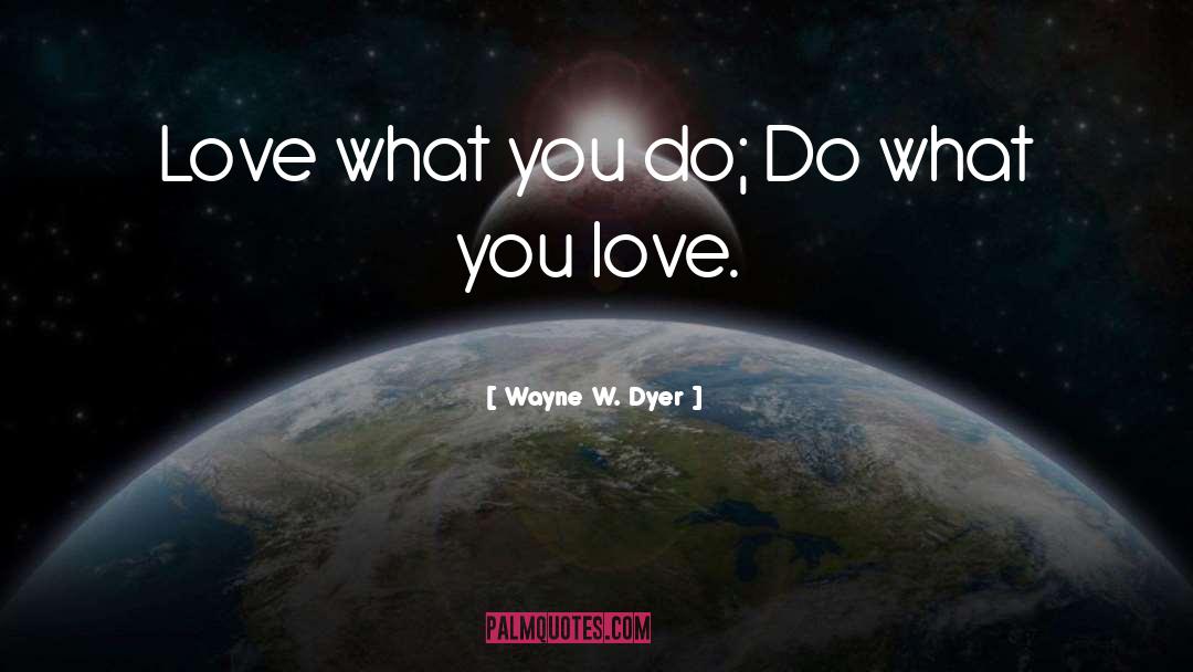 Wayne W. Dyer Quotes: Love what you do; Do