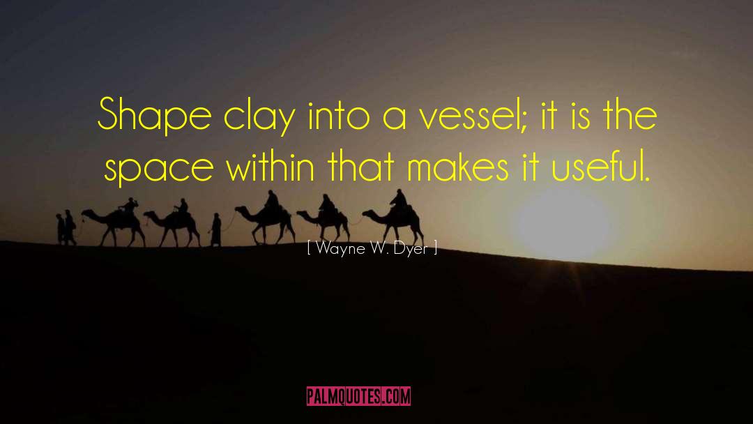 Wayne W. Dyer Quotes: Shape clay into a vessel;