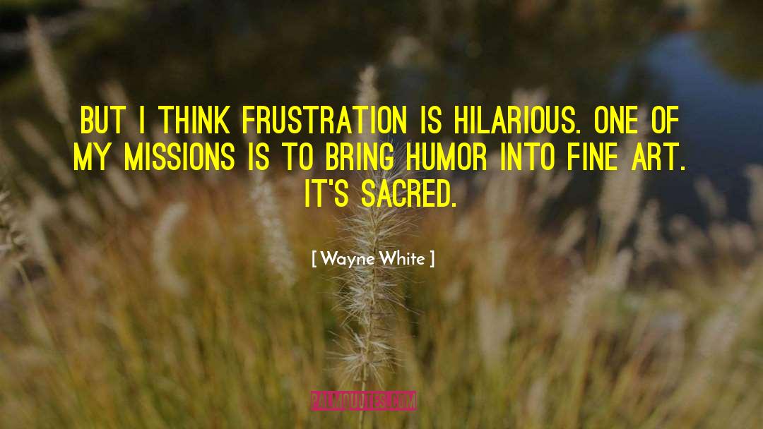 Wayne White Quotes: But I think frustration is