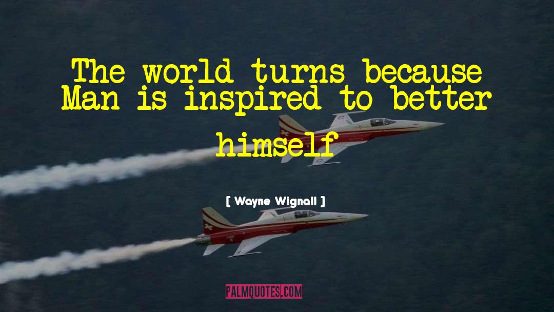 Wayne Wignall Quotes: The world turns because Man