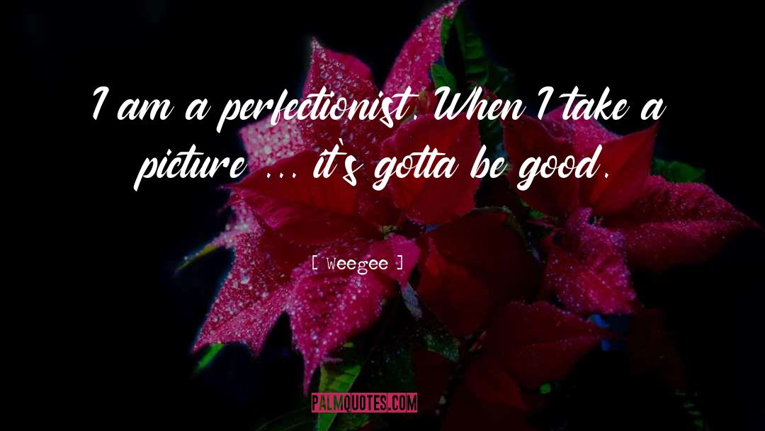 Weegee Quotes: I am a perfectionist. When