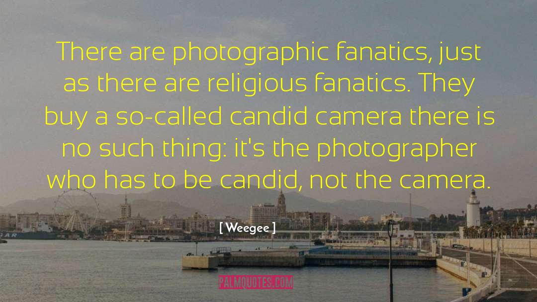 Weegee Quotes: There are photographic fanatics, just