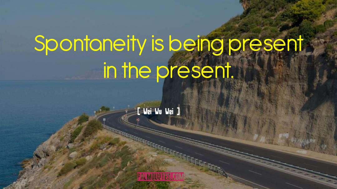 Wei Wu Wei Quotes: Spontaneity is being present in